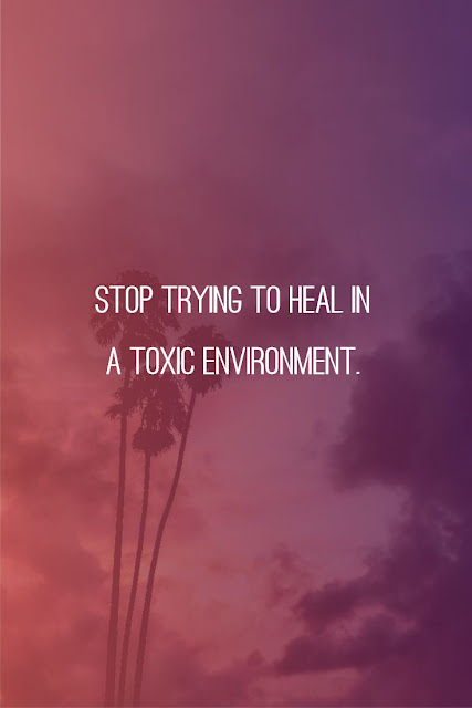 Stop trying to heal in a toxic environment.