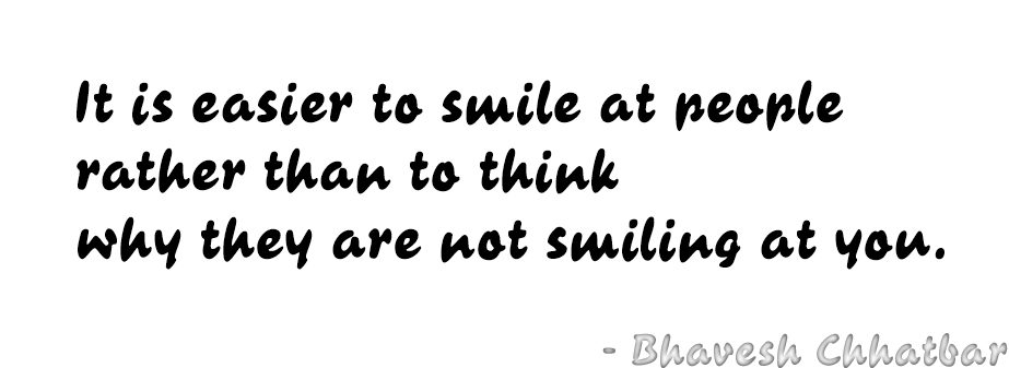 It is easier to smile at people rather than to think why they are not smiling at you. - Bhavesh Chhatbar