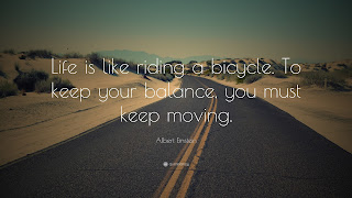 Life is like riding a bicycle. To keep your balance, you must keep moving.