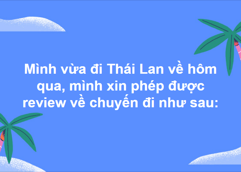 Mình vừa đi Thái Lan về hôm qua, mình xin phép được review về chuyến đi như sau: