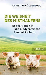 Die Weisheit des Misthaufens: Expeditionen in die biodynamische Landwirtschaft