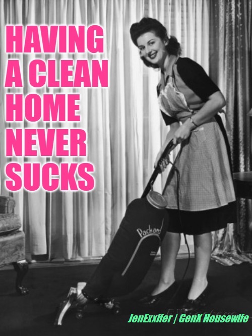 Having a Clean Home Never Sucks (JenExxifer | GenX Hosuewife Memes)