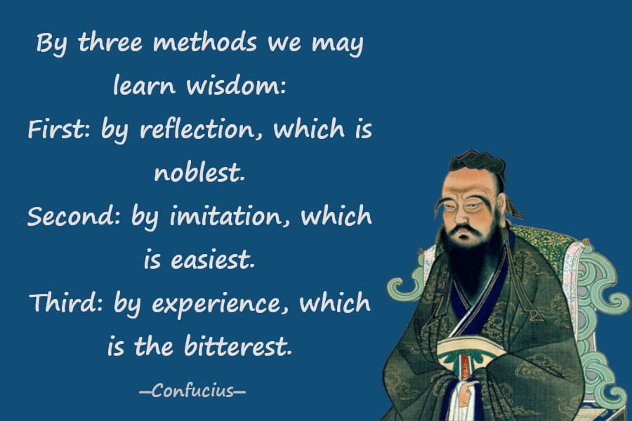 By three methods we may learn wisdom: First, by reflection, which is noblest; Second, by imitation, which is easiest; and third by experience, which is the bitterest.