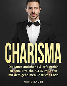 Charisma: Die Kunst anziehend & erfolgreich zu sein. Erreiche ALLES im Leben mit dem geheimen Charisma Code