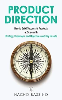 Product Direction: How to build successful products at scale with Strategy, Roadmaps, and Objectives and Key Results (OKRs) by Nacho Bassino