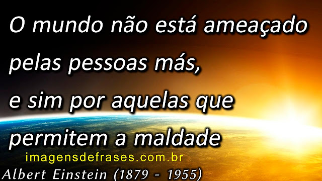 O mundo não está ameaçado pelas pessoas más, e sim por aquelas que permitem a maldade