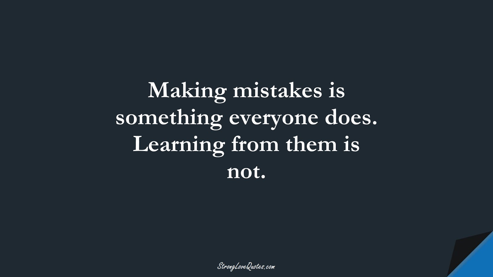 Making mistakes is something everyone does. Learning from them is not.FALSE