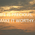 LIFE IS PRECIOUS, MAKE IT WORTHY