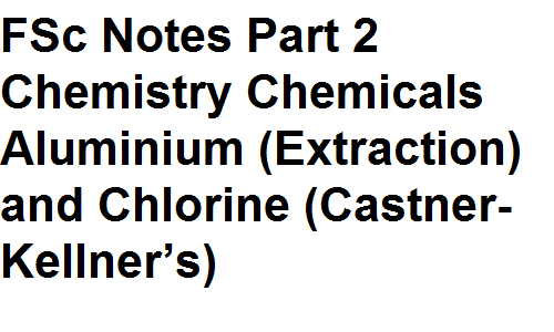 FSc Notes Part 2 Chemistry Important Chemicals Aluminium (Extraction) and Chlorine (Castner-Kellner’s)