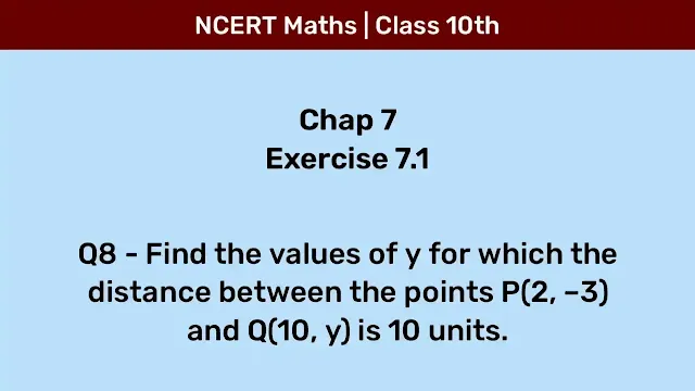 Ex 7.1 Q8 - Find the values of y for which the distance between the points P(2, -3) and Q(10, y) is 10 units.