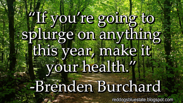 “If you’re going to splurge on anything this year, make it your health.” -Brenden Burchard