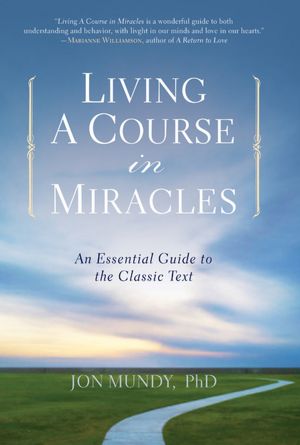 Living A Course in Miracles: An Essential Guide to the Classic Text, Jon Mundy, PhD