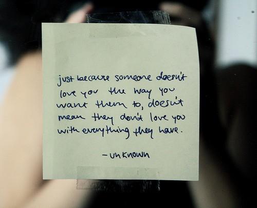 Just because someone doesn't love you the way you want them to, doesn't mean they don't love you with everything they have.
