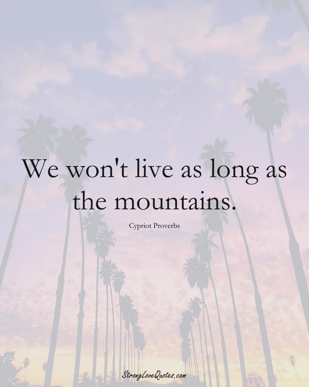 We won't live as long as the mountains. (Cypriot Sayings);  #MiddleEasternSayings