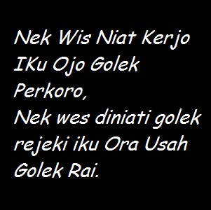 Nek Wis Niat Kerjo Iku Ojo Golek Perkoro, Nek wes diniati golek rejeki iku Ora Usah Golek Rai.