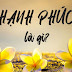 HẠNH PHÚC LÀ GÌ ?