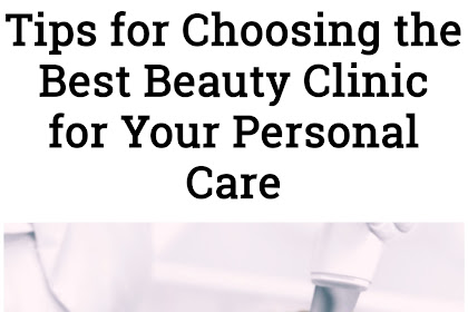 Tips for Choosing the Best Beauty Clinic for Your Personal Care