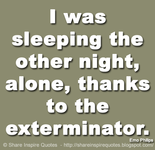 I was sleeping the other night, alone, thanks to the exterminator. ~Emo Philips