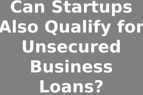 Can Startups Also Qualify for Unsecured Business Loans?