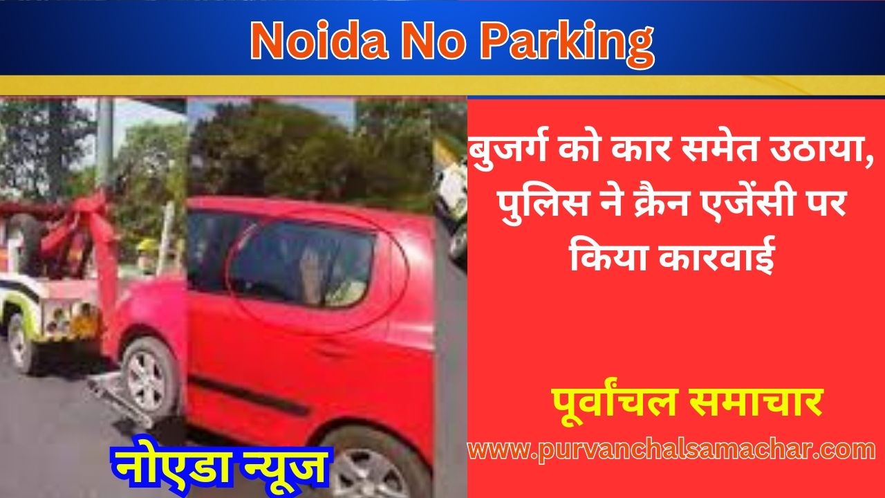 ​Noida No Parking: बुजर्ग को कार समेत उठाया, पुलिस ने क्रैन एजेंसी पर किया कारवाई - पूर्वांचल समाचार