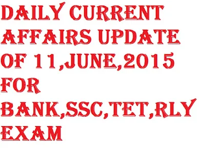 Daily Current Affairs Update of 11,June,2015 for Bank,SSC,TET,RLY Exam