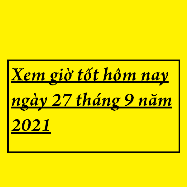 Xem giờ tốt hôm nay ngày 27 tháng 9 năm 2021