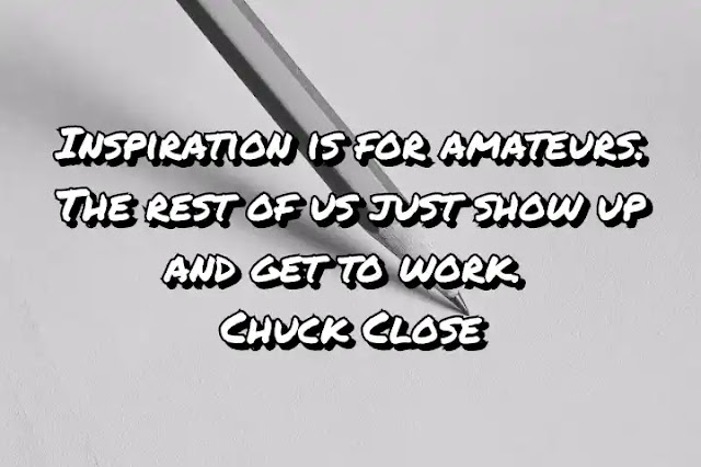 Inspiration is for amateurs. The rest of us just show up and get to work. Chuck Close