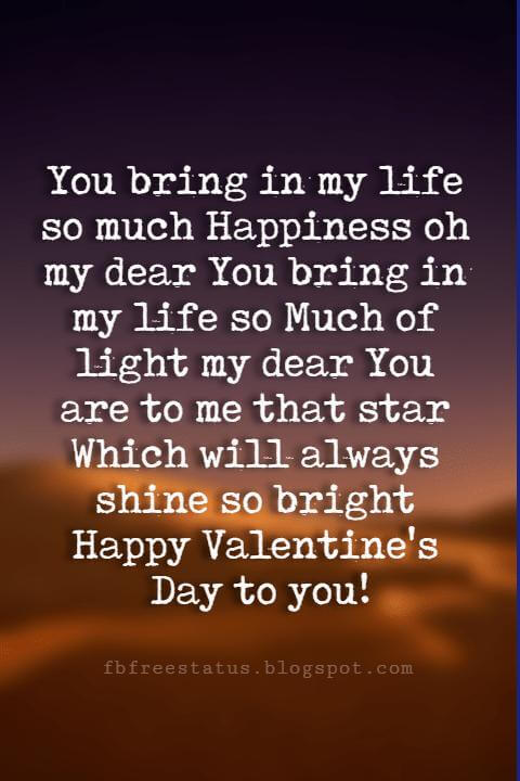 Happy Valentines Day Wishes, You bring in my life so much Happiness oh my dear You bring in my life so Much of light my dear You are to me that star Which will always shine so bright Happy Valentine's Day to you!