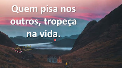 Cuidado ao pisar em alguém. O chão que você pisa é o mesmo que te apoia, e não se esqueça tudo que vai, volta.