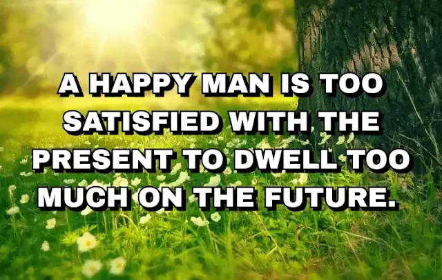 A happy man is too satisfied with the present to dwell too much on the future.