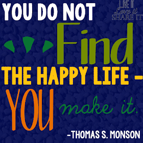 You do not find the happy life – you make it. - Thomas S. Monson