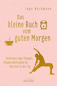 Das kleine Buch vom guten Morgen: Die besten Yoga-Übungen, Rituale und Rezepte für den Start in den Tag