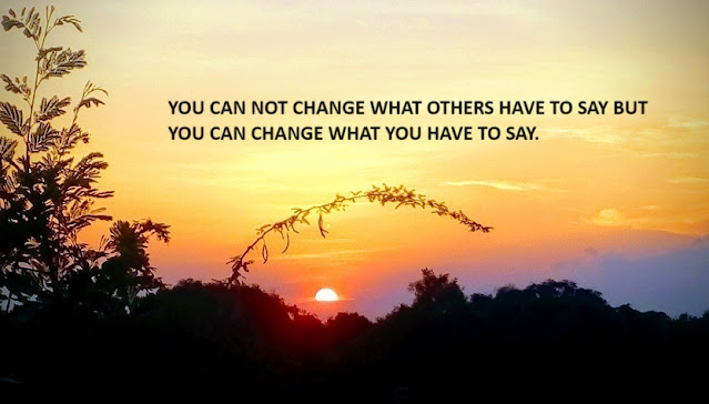 YOU CAN NOT CHANGE WHAT OTHERS HAVE TO SAY BUT YOU CAN CHANGE WHAT YOU HAVE TO SAY.