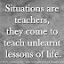 Situations are teachers, they come to teach unlearnt lessons of life.