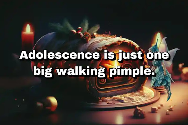 "Adolescence is just one big walking pimple." ~ Carol Burnett
