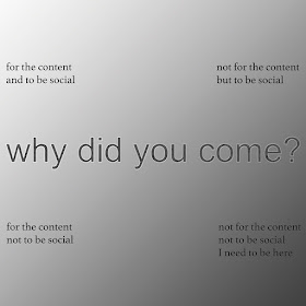 black and white image with following text on each four corners respectively: for the content and to be social, not for the content but to be social, for the content not to be social, not for the not to be social I need to be here. In the midlde a bigger text: "why did you come?"