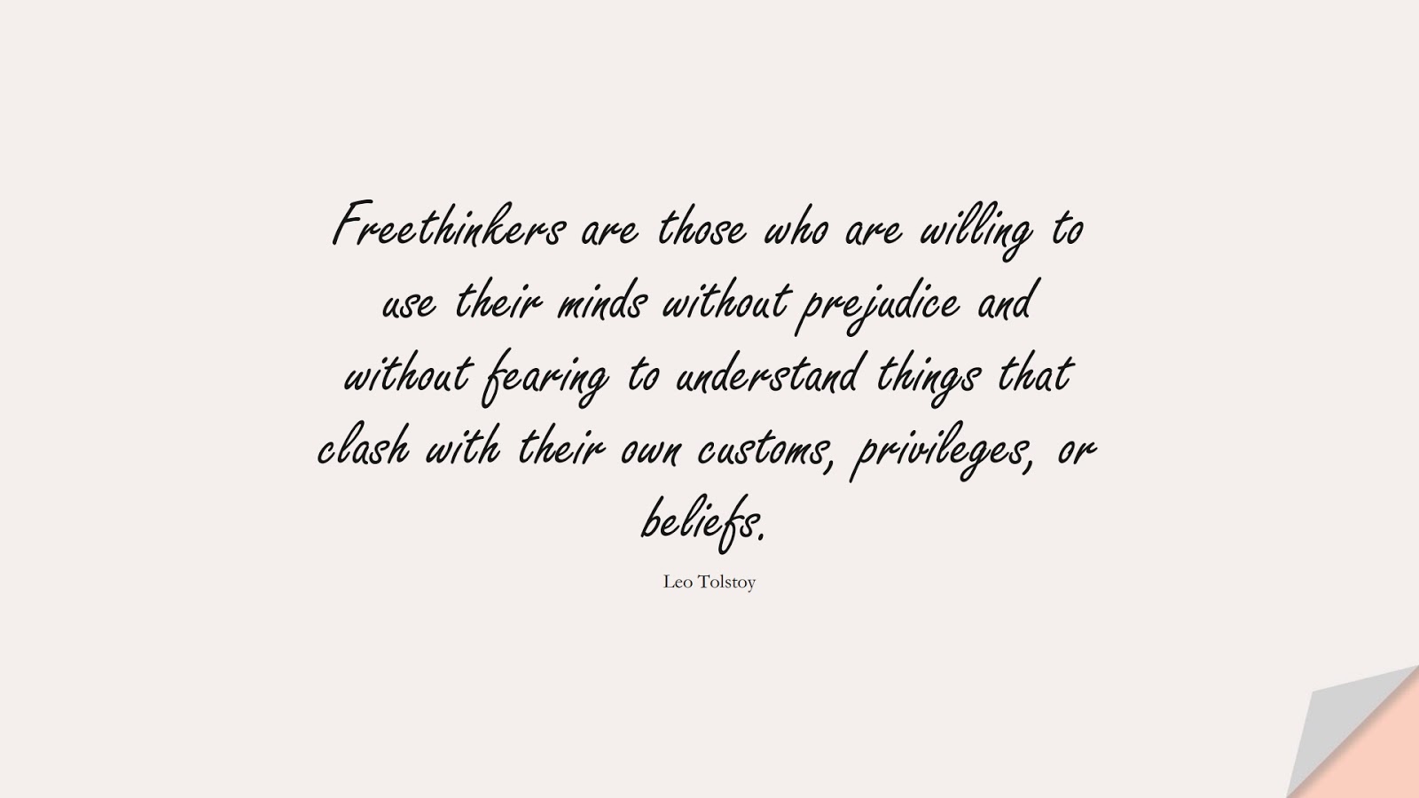 Freethinkers are those who are willing to use their minds without prejudice and without fearing to understand things that clash with their own customs, privileges, or beliefs. (Leo Tolstoy);  #FearQuotes