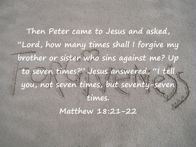 Then Peter came to Jesus and asked, "Lord, how many times shall I forgive my brother or sister who sins against me? Up to seven times?" Jesus answered, "I tell you, not seven times, but seventy-seven times. - Matthew 18:21-22