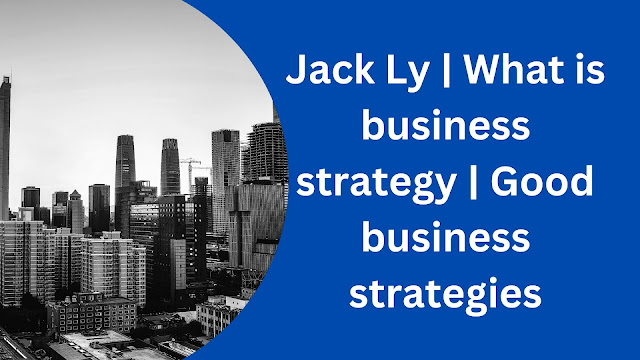 Jack Ly | What is business strategy | Good business strategies