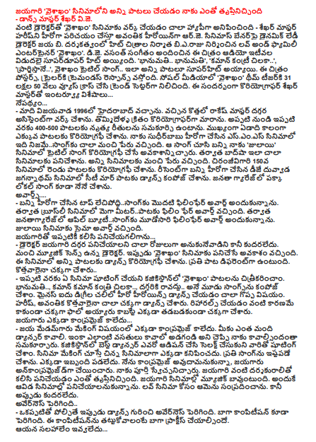   Jayagari 'Vaishakham' is all about the songs I am very satisfied with - Dance Master Shekhar VJ He was very happy to work with 'Vaishakham' with director like Sekhar Master Heroine is the heroine of the heroine. Director of Dynamic Lady on Cinemas Banner Jaya B. Love and Family Entertainer 'Vaishakham' produced by B Raju, the producer of hit films. D.J. Vasanth's music has been released and the audio was recently released and the super hit hit. 'Bhanumati .. Bhanumati', 'Kamman Country Chilaka ..', 'Prathastaina ..', Vaishakham title song .. All songs are superhit. This movie posters and trailer is coming up with a trimandas response. The 'Vaishakham' theme in social media has been the trendsetter by crossing 31 lakh 50 thousand views. Interview with Choreographer Shekhar Master on this occasion ... Background ... - Madi Vijayawada came to Hyderabad in 1996. I worked as a assistant at Rakesh Master. Nine years ago she became a choreographer. Since then, I have been able to dance for 400-500 songs. I have done choreography for more than a year. This is true in the SDS movie made by Sudhir Babu. Banni gave me the chance to choreography of the title song in the film 'Julayi'. Baadshah then worked for many movies. All the films have a good reputation. I made choreography for two songs in Chiranjeevi Giri 150th. Recently, Danny Duvvada Jagannatham made her Bunny's debut as a heroine in the movie Citadel. I also made Pakka Local Song in Janata Garage. Awards .... - Bunny made the first film award for the Top Lechipopadhi .. Chang. Later, Mega Meter in Bruce's film, won the Filmfare Award. I was awarded the Filmfare Award for the third time in the Janata Garijase Apple Beauty. Julayi's film got the Simona Award. I am still working with Jayagiri ... - Director Jayagari has long wanted to work near but can not do it. Director with good music sense. Now, 'Vaishakham' has got the chance to work. I have done dance choreography for all the songs in this film. Each song is different. New done well .. - So far we have not seen any film shooting in Kajicistan, 'Vaishakham' songs. We have composed three songs: Bhanumati .., Kaman Kaman Kathaku Chilaka .., Come Do not Come. The heroine's dance in minus five degrees cool is a great thing. Harish and Avanikar are some of the most dancing dancers. Reasons are better done than just because of the fact that they have done well. Jayagara is nowhere to be compromised ... - Jayam Madamma was not compromised anywhere in the making. How many dancers you have? I told you all about what kind of facilities I want to do. In Kazikistan, the best dancer was auditioned and shooting with them. Making a film is not a small movie somewhere. I liked each song. There was no trouble. Although I'm compromised, the conqueror is uncompromised. I have complete freedom. Working with the directors like Jayagari was very satisfying. Music is good in Jayagiri cinemas. That's why I wanted to work in these films. I contacted her for Love. But then it can not. Awareness increased - In comparison with dance now, awareness about dance has increased. Competition has also increased. To compete with this competition, you have to practice well. He did not give advice ... - Chiranjeevi has been raised on screen since childhood. Now it is a great thing to have him dancing compose. Out of the movie, 'Me Me Mimmy' made the song. Later, 'Let's Do Let It Down' song. He did not advise you to tell me if he was going to do the same thing as you did when composing dance. After watching Chiranjeevi and Charan's Step Step, I was very happy. Next Images ... - Now I am doing Rancharan 'Rangazhalam 1985' with NTR 'Jai Lovakusha'.