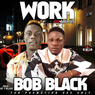 DOWNLOAD MUSIC: Bob Black Ft. Junior Boy – Work (Prod. By TBlade)