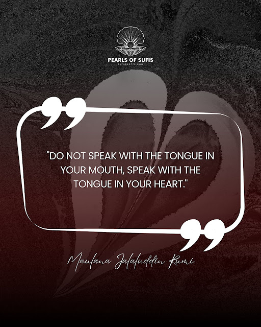 "Do not speak with the tongue in your mouth, speak with the tongue in your heart." - Maulana Rumi