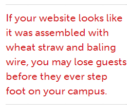 If your website looks like it was assembled with wheat straw and baling wire, you may lose guests before they ever step foot on your campus