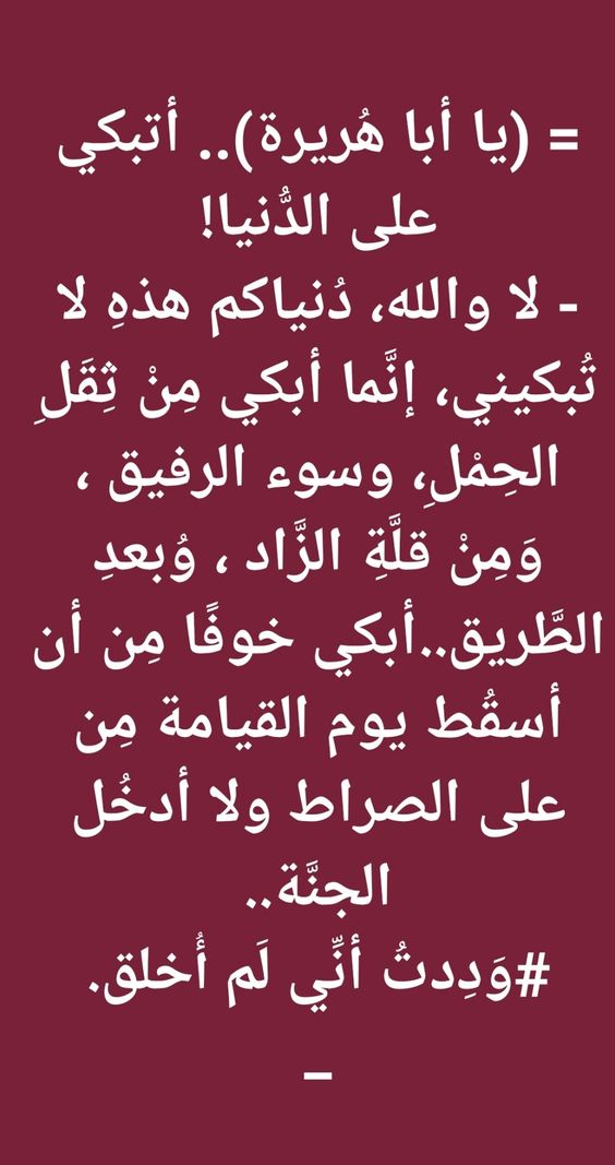 أتبكي على الدُّنيا! لا والله دنياكم هذه لا تُبكيني، إِنَّما أَبكي مِنْ ثِقَل ، الحمل، وسوء الرفيق وَمِنْ قِلَّةِ الزَّادِ