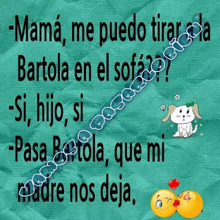 Mamá, me puedo tirar a la Bartola en el sofá?,  Sí, hijo, sí,  Pasa, Batola, que mi madre nos deja