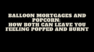 Balloon Mortgages and Popcorn: How Both Can Leave You Feeling Popped and Burnt