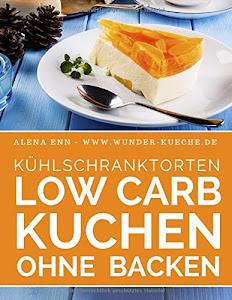 Kühlschranktorten: Low Carb Kuchen ohne backen: Das Rezeptbuch - 40 Schnelle Low Carb Torten aus dem Kühlschrank - backen ohne Backofen