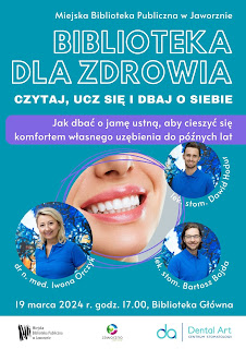 Tło: niebieskie. W dolnej części plakatu umieszczono zdjęcia prelegentów spotkania: od lewej: dr n.med. Iwona Orczyk, lek. stom. Dawid Hodur, lek. stom. Bartosz Bojda oraz fotografię prezentującą fragment uśmiechniętej, kobiecej twarzy. Tekst: Miejska Biblioteka Publiczna w Jaworznie Biblioteka dla Zdrowia, czytaj, ucz się i dbaj o siebie. Jak dbać o jamę ustną, aby cieszyć się komfortem własnego uzębienia do późnych lat. 19 marca 2024 r., godz. 17.00, Biblioteka Główna. Logotypy: MBP w Jaworznie, miasta Jaworzna, Dental Art.