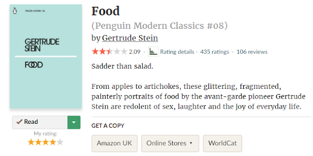 A synopsis of Gertrude Stein's Food, rated 2.09 on GoodReads. The text reads 'Sadder than salad. From apples to artichokes, these glittering, fragmented, painterly portraits of food by the avant-garde pioneer Gertrude are redolent of sex, laughter and the joy of everyday life.'