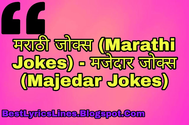 मराठी जोक्स (Best Marathi Jokes)- मराठी चुटकुले (Marathi Chutkule) :- आपण जर मराठी जोक्स (Marathi Jokes) शोधत असाल तर आपण योग्य ठिकाणी आले आहात. कारण मी येथे विविध प्रकारचे मराठी जोक्स प्रदर्शित करीत असतो, ते आपल्याला खलील प्रमाणे दीस्तील. जसे की; पप्पू जोक्स (Pappu Jokes), मजेदार जोक्स (Majedar Jokes), संता बंता जोक्स (Santa Banta Jokes), पिता पुत्र जोक्स (Pita Putra Jokes), पोलिस हवालदार जोक्स (Police Havaldar Jokes), बॉलीवुड जोक्स (bollywood Jokes), भिकारी जोक्स (Bhikari Jokes), फॅमिली जोक्स (Family Jokes), सरदार जोक्स (Sardar Jokes), बॉयफ्रेंड गर्लफ्रेंड जोक्स (Boyfriend Girlfriend Jokes), शिक्षक विद्यार्थी जोक्स (Shikshak Vidyarthi Jokes), साधे जोक्स (Sadhe Jokes), प्रौढ जोक्स (Proudh Jokes) आणि डॉक्टर रुग्ण जोक्स (Doctor Rugn Jokes). असे विविध प्रकारचे जोक्स आपल्याला मराठी (MARATHI) मध्ये मिळतील, धन्यवाद.